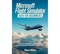 MICROSOFT FLIGHT SIMULATOR 2024 FOR BEGINERS: A STEP-BY-STEP GUIDE TO GETTING STARTED, LEARNING THE BASICS, AND ENJOYING REALISTIC FLIGHTS