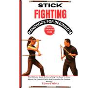 STICK FIGHTING HANDBOOK FOR BEGINNERS: The Ultimate Guide On Everything You Need To Know About The Essential Skills And Strategies For Combat Mastery