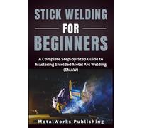 Stick Welding for Beginners: A Complete Step-by-Step Guide to Mastering Shielded Metal Arc Welding (SMAW): 3 (The Beginner's Welding Series)