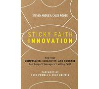 Sticky Faith Innovation: How Your Compassion, Creativity, and Courage Can Support Teenagers' Lasting Faith