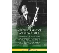 Autobiography of Andrew T. Still: With a History of the Discovery and Development of the Science of Osteopathy, Together with an Account of the School ... Medicine and Manipulation Techniques