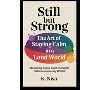 Still but Strong: The Art of Staying Calm in a Loud World: Mastering Focus and Emotional Balance in a Noisy World
