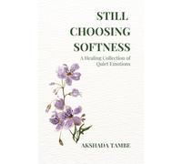 STILL CHOOSING SOFTNESS: A Healing Collection of Quiet Emotions