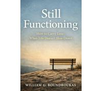 STILL FUNCTIONING: How to Carry Less When Life Doesn’t Slow Down (The Staying Works by William G. Boundroukas)