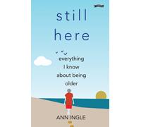 Still Here : Everything I Know About Being Older