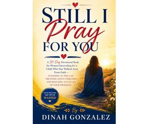 STILL I PRAY FOR YOU: A 30-Day Devotional Book for Women Interceding for a Child Who Has Walked Away From Faith - Standing in the Gap, Trusting God's ... Books for Women Through Every Season of Life)