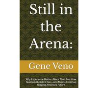 Still in the Arena:: Why Experience Matters More Than Ever How Seasoned Leaders Can-and Must-Continue Shaping America’s Future