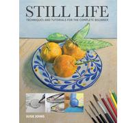 Still Life : Techniques and Tutorials for the Complete Beginner