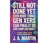 Still Not Done Yet: Even More Things Gen Xers Can Finally Do (and Complain About): A Sharper, Snarkier, Second Serving of Midlife Mayhem