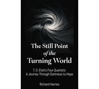 Still Point of the Turning World, The : T. S. Eliot's Four Quartets ? A Journey Through Darkness to Hope