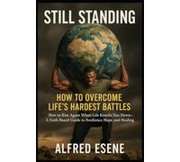 Still Standing: How to Overcome Life’s Hardest Battles: How to Rise Again When Life Knocks You Down - A Faith-Based Guide to Resilience, Hope, and Healing