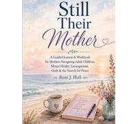STILL THEIR MOTHER™: When Loving Your Adult Child Hurts: A Guided Journal & Workbook for Mothers Facing Adult Child Mental Health Struggles, ... Guilt, Grief & the Journey Back to Peace
