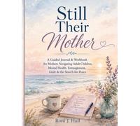 STILL THEIR MOTHER™: When Loving Your Adult Child Hurts: A Guided Journal & Workbook for Mothers Facing Adult Child Mental Health Struggles, ... Guilt, Grief & the Journey Back to Peace