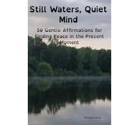 Still Waters, Quiet Mind: 50 Gentle Affirmations for Finding Peace in the Present Moment