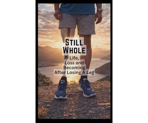 Still Whole: Life, Loss and Becoming After Losing A Leg
