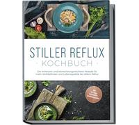Stiller Reflux Kochbuch: Die leckersten und abwechslungsreichsten Rezepte für mehr Wohlbefinden und Lebensqualität bei stillem Reflux - inkl. 30-Tage-Soforthilfe-Ernährungsplan