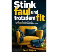 Stinkfaul und trotzdem fit - Gesundheit leicht gemacht: Ein alltagstauglicher Gesundheitsleitfaden für Menschen, die keine Lust auf Fitnesskult, Diätstress und Selbstoptimierungs-Theater haben.