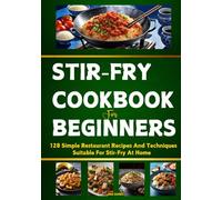 Stir-Fry Cookbook For Beginners: 128 Simple Restaurant Recipes And Techniques Suitable For Stir-Fry At Home