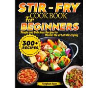Stir-Fry Cookbook for Beginners: Simple and Delicious Recipes to Master the Art of Stir-Frying