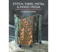 Stitch, Fibre, Metal & Mixed Media : Inspiration, Projects & Techniques for Textile Artists