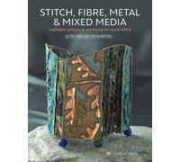Stitch, Fibre, Metal & Mixed Media : Inspiration, Projects & Techniques for Textile Artists