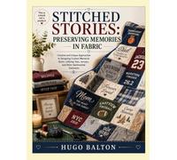 STITCHED STORIES: PRESERVING MEMORIES IN FABRIC: Creative and Unique Approaches to Designing Custom Memorial Quilts, Utilizing Tees, Jerseys, and Other Sentimental Garments
