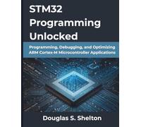 STM32 Programming Unlocked: Programming, Debugging, and Optimizing ARM Cortex-M Microcontroller Applications: 1 (The Practical Guide Series)