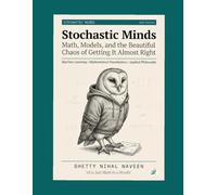 Stochastic Minds: Math, Models, and the Beautiful Chaos of Getting It Almost Right (The Stochastic Intelligence Series)