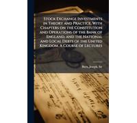 Stock Exchange Investments in Theory and Practice, With Chapters on the Constitution and Operations of the Bank of England, and the National and Local Debts of the United Kingdom. A Course of Lectures