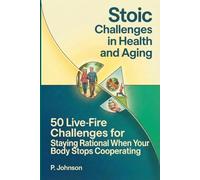 Stoic Challenges in Health and Aging: 50 Live-Fire Challenges for Staying Rational When Your Body Stops Cooperating