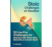 Stoic Challenges on Vacation: 50 Live-Fire Challenges for Staying Calm When Rest Becomes a Contact Sport