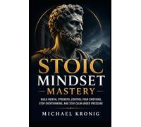 Stoic Mindset Mastery: Build Mental Strength, Control Your Emotions, Stop Overthinking, and Stay Calm Under Pressure (The Unshakable Mind)
