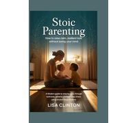Stoic Parenting: How to Raise Calm, Resilient Kids Without Losing Your Mind: A Modern Guide to Staying Sane Through Tantrums, Screens, and Everyday Chaos Using Ancient Stoic Wisdom