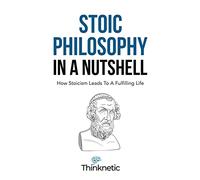 Stoic Philosophy In A Nutshell: How Stoicism Leads To A Fulfilling Life (Stoicism Mastery)