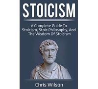 Stoicism: A Complete Guide to Stoicism, Stoic Philosophy, and the Wisdom of Stoicism