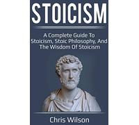 Stoicism: A Complete Guide to Stoicism, Stoic Philosophy, and the Wisdom of Stoicism