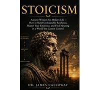 Stoicism: Ancient Wisdom for Modern Life - How to Build Unshakeable Resilience, Master Your Emotions, and Find Meaning in a World You Cannot Control