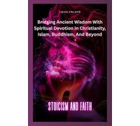 STOICISM AND FAITH: Bridging Ancient Wisdom With Spiritual Devotion In Christianity, Islam, Buddhism, And Beyond (THE STOIC LIFE SERIES: A practical guide to live a calm and peaceful life)