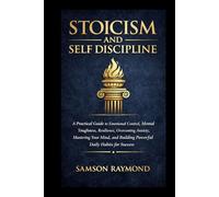 STOICISM AND SELF DISCIPLINE: A Practical Guide to Emotional Control, Mental Toughness, Resilience, Overcoming Anxiety, Mastering Your Mind, and Building Powerful Daily Habits for Success