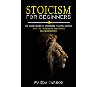Stoicism for Beginners: Break Free From Suffering and Adversity Using Stoic Teachings (The Ultimate Guide for Beginners to Practicing Stoicism)