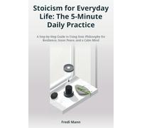 Stoicism for Everyday Life: The 5-Minute Daily Practice: A Step-by-Step Guide to Using Stoic Philosophy for Resilience, Inner Peace, and a Calm Mind