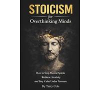 Stoicism for Overthinking Minds: How to Stop Mental Spirals, Reduce Anxiety, and Stay Calm Under Pressure
