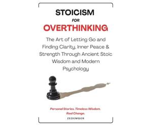 Stoicism For Overthinking: The Art of Letting Go and Finding Clarity, Inner Peace & Strength through Ancient Stoic Wisdom and Modern Psychology | True Stories, Timeless Wisdom. Real Change