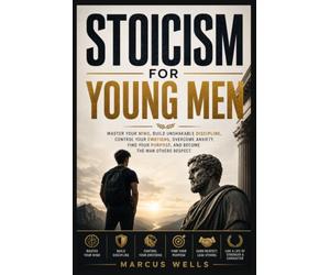 Stoicism for Young Men: Master Your Mind, Build Unshakable Discipline, Control Your Emotions, Overcome Anxiety, Find Your Purpose, and Become the Man Others Respect