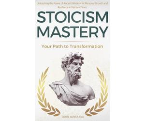 Stoicism Mastery: Your Path To Transformation - Unleashing the Power of Ancient Wisdom for Personal Growth and Resilience in Modern Times