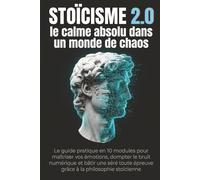 Stoïcisme 2.0 le calme absolu dans un monde de chaos: Le guide pratique en 10 modules pour maîtriser vos émotions, dompter le bruit numérique et bâtir ... épreuve grâce à la philosophie stoïcienne