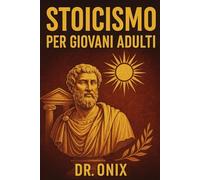 STOICISMO PER GIOVANI ADULTI: Come costruire una mentalità resiliente e trovare uno scopo attraverso esercizi stoici quotidiani, anche se vi sentite persi nella vita moderna! (COME ESSERE STOICI ?)