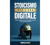 Stoicismo per l'era digitale: tecniche stoiche per vivere con lucidità, disciplina e forza nel mondo moderno