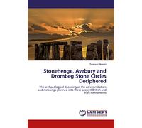 Stonehenge, Avebury and Drombeg Stone Circles Deciphered: The archaeological decoding of the core symbolism and meanings planned into these ancient British and Irish monuments