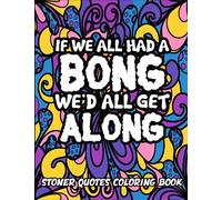Stoner Humor Quotes Coloring Book: If We All Had A Bong, We'd All Get Along, 40+ Beauty Images to Color for Stress Relief and High Vibes, Unique ... Men and Women (Lifestyle Coloring For Women)
